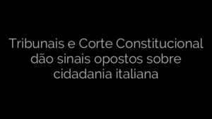 ​Tribunais e Corte Constitucional dão sinais opostos sobre cidadania italiana 